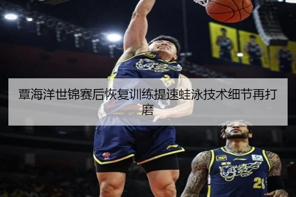 覃海洋世锦赛后恢复训练提速蛙泳技术细节再打磨